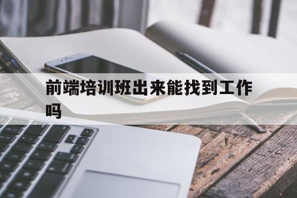 前端培训班出来能找到工作吗（培训班出来的前端容易找工作吗?）