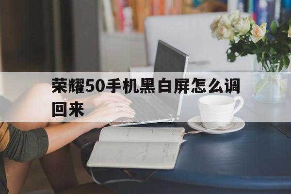 荣耀50手机黑白屏怎么调回来（华为荣耀50手机黑白屏怎么调回来）