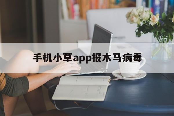 手机小草app报木马病毒（手机提示小草有病毒）