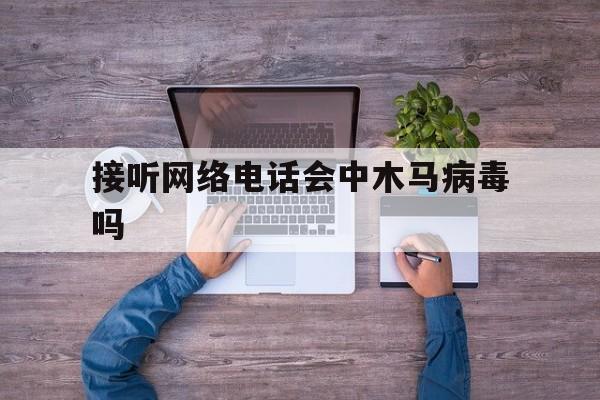 接听网络电话会中木马病毒吗（接电话能被黑客下病毒吗）