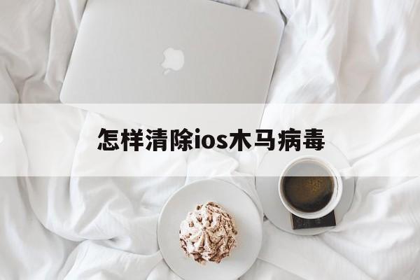 怎样清除ios木马病毒（苹果手机怎么防止病毒木马）