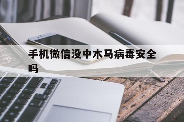 手机微信没中木马病毒安全吗（手机中了木马微信会不会被攻破）