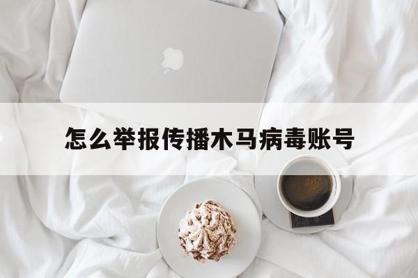 怎么举报传播木马病毒账号（怎么发送木马病毒）