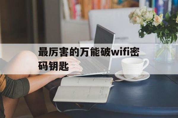 最厉害的万能破wifi密码钥匙（能破解任何wifi密码的万能钥匙）