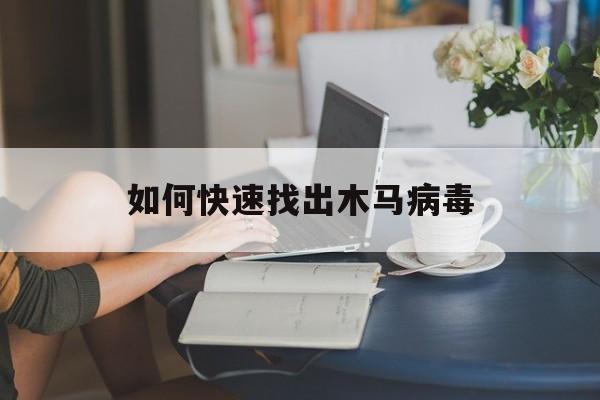 如何快速找出木马病毒（怎样查找木马病毒）