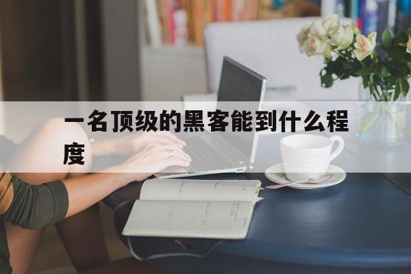 一名顶级的黑客能到什么程度（顶级黑客要会什么）