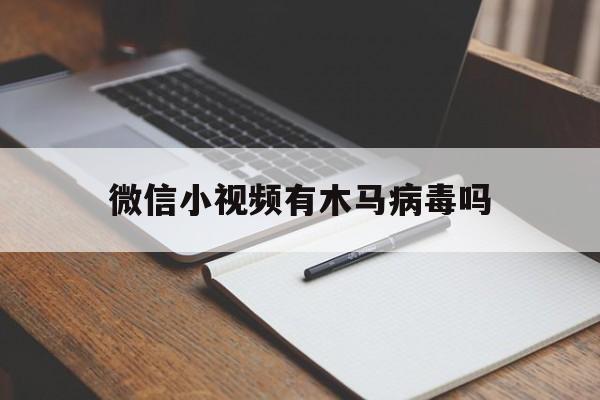 微信小视频有木马病毒吗（微信会中木马病毒吗）