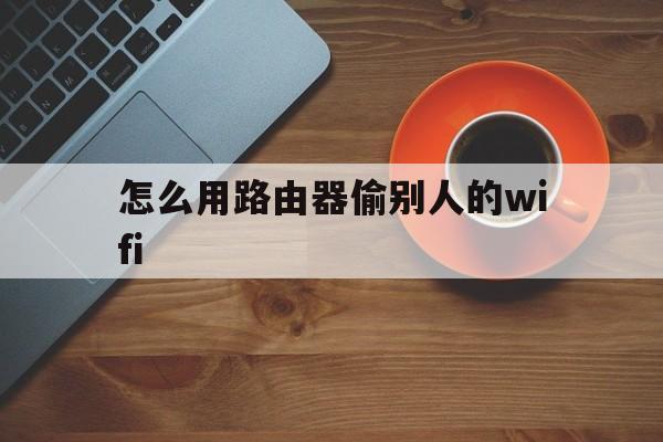 怎么用路由器偷别人的wifi（怎么用路由器偷人家无线网）