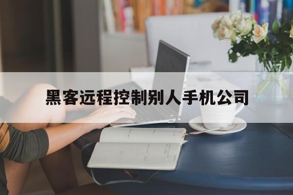 黑客远程控制别人手机公司（黑客可以远程控制别人手机吗）