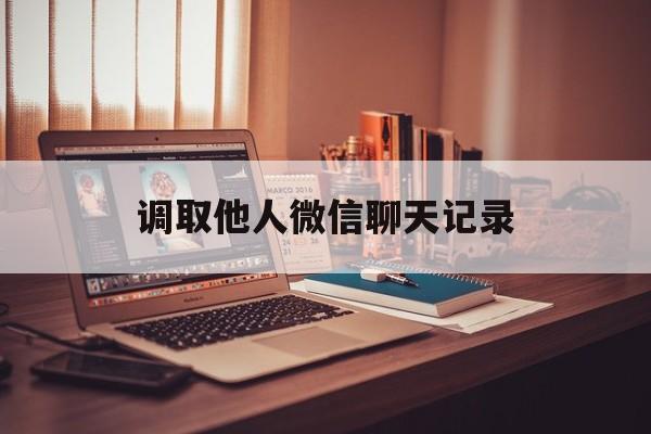 调取他人微信聊天记录（调取他人微信聊天记录专业）