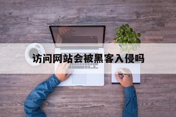 访问网站会被黑客入侵吗（黑客是怎么入侵网站的）