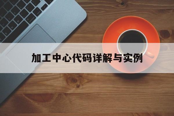 加工中心代码详解与实例（加工中心程序代码）