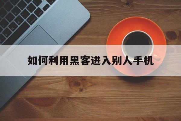 如何利用黑客进入别人手机（黑客入侵了手机可以操作你的手机吗）