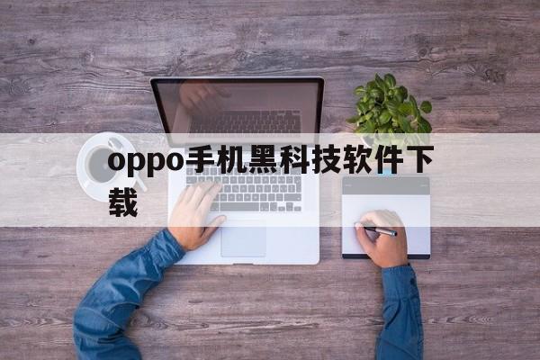 oppo手机黑科技软件下载（黑客软件手机下载oppo）