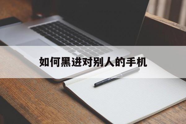 如何黑进对别人的手机（用手机怎么黑进别人的手机）