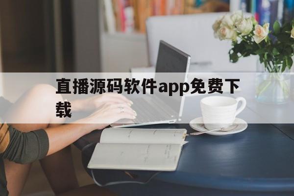 直播源码软件app免费下载（直播网站源码免费下载）