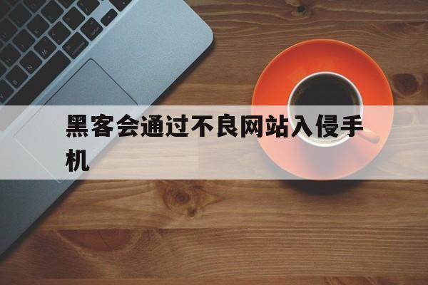 黑客会通过不良网站入侵手机（黑客技术入侵手机）