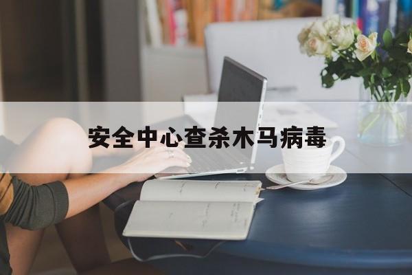 安全中心查杀木马病毒（木马病毒检测）