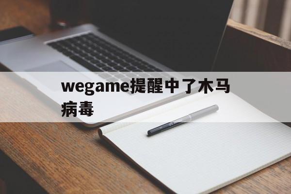 wegame提醒中了木马病毒（wegame显示感染木马病毒）