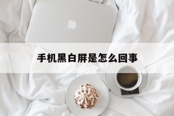 手机黑白屏是怎么回事（手机屏幕黑白屏是怎么回事）