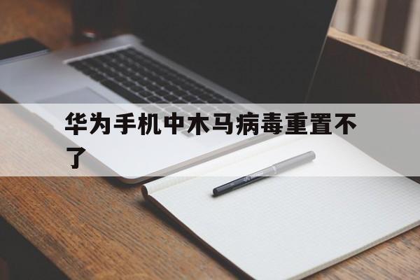 华为手机中木马病毒重置不了（华为手机中木马病毒恢复出厂设置可以吗）