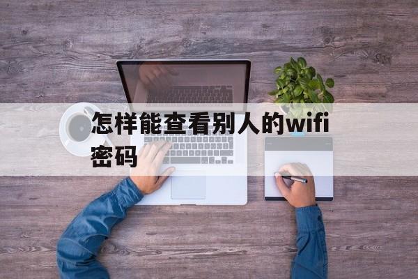 怎样能查看别人的wifi密码（怎么查看别人的WiFi密码）