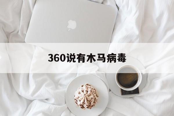 360说有木马病毒（360显示病毒木马程序）