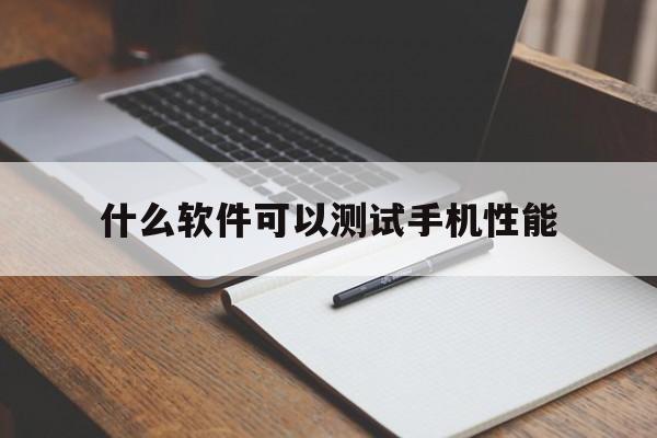 什么软件可以测试手机性能（测试手机性能用什么软件）