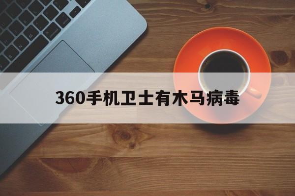 360手机卫士有木马病毒（360手机卫士防病毒吗）