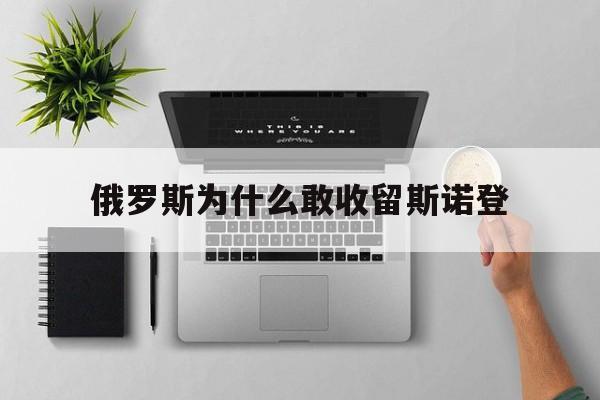 俄罗斯为什么敢收留斯诺登（斯诺登被俄罗斯保护了吗）