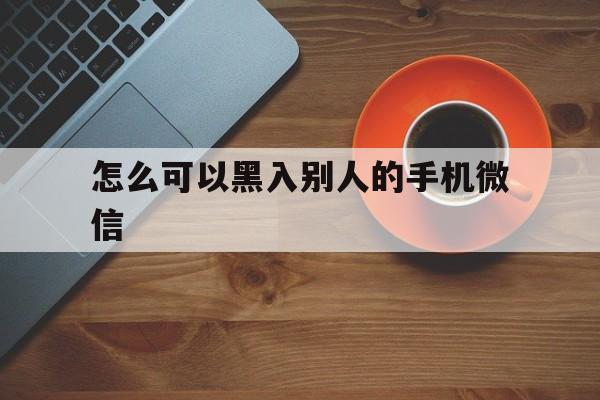 怎么可以黑入别人的手机微信（如何黑入别人的微信）