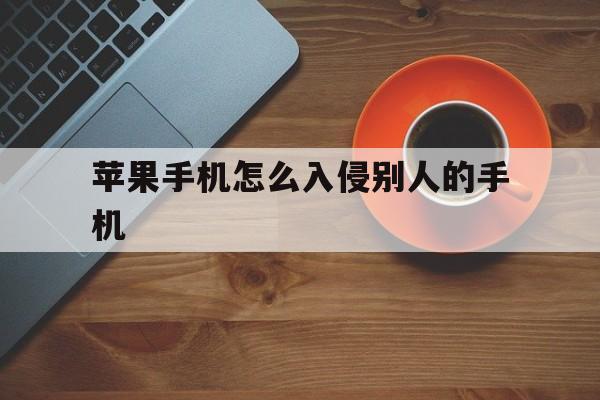 苹果手机怎么入侵别人的手机（苹果手机被别人入侵了怎么知道?）