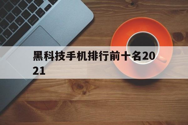 黑科技手机排行前十名2021（2021手机排行榜10强）