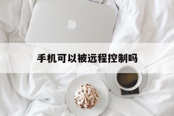 手机可以被远程控制吗（手机会被远程控制吗）