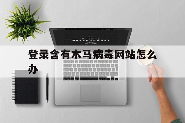 登录含有木马病毒网站怎么办（木马病毒网站大全）