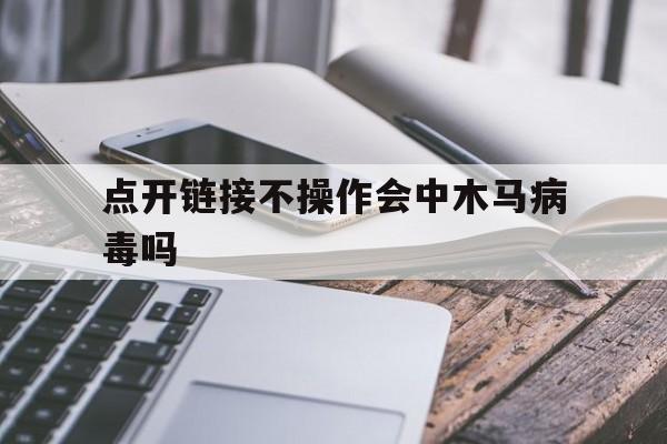 点开链接不操作会中木马病毒吗（只要打开就可能感染木马）