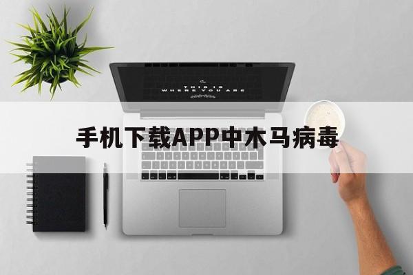 手机下载APP中木马病毒（手机木马病毒下载安装）