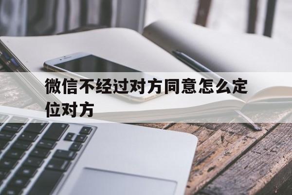 微信不经过对方同意怎么定位对方（微信不经过对方同意怎么定位对方位置）