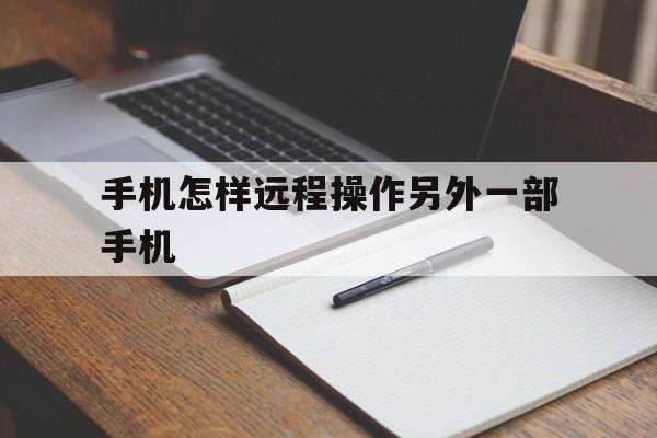 手机怎样远程操作另外一部手机（怎么远程操作另一部手机）