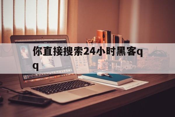 你直接搜索24小时黑客qq（24小时黑客联系）