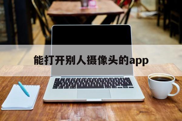 能打开别人摄像头的app（能打开别人摄像头的链接）