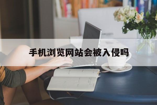 手机浏览网站会被入侵吗（浏览网站后被黑客入侵手机会怎么样）