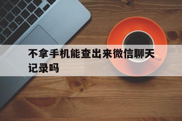 不拿手机能查出来微信聊天记录吗（拿不到手机能查微信记录吗）