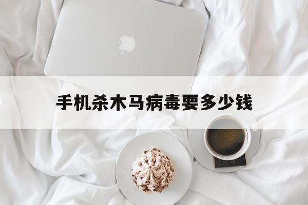 手机杀木马病毒要多少钱（怎么买木马手机病毒）