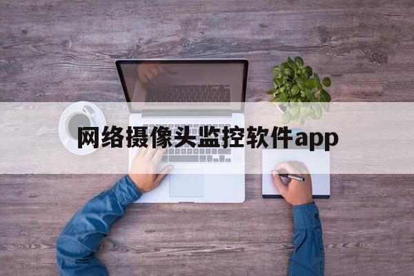 网络摄像头监控软件app（网络摄像头监控软件手机版）