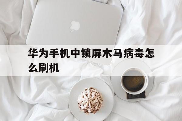 华为手机中锁屏木马病毒怎么刷机（华为木马病毒怎么清除）