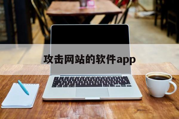 攻击网站的软件app（攻击网站的软件下载）