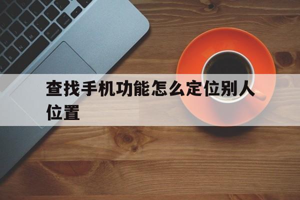 查找手机功能怎么定位别人位置（怎么通过手机查询定位别人的位置）