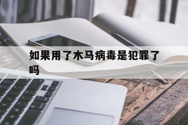 如果用了木马病毒是犯罪了吗（木马病毒会怎样）