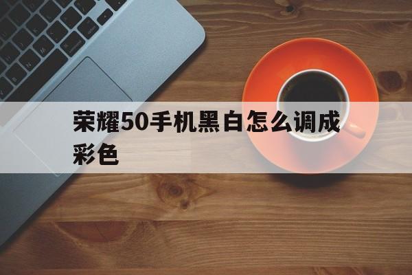 荣耀50手机黑白怎么调成彩色（荣耀30手机黑白怎么调成彩色）